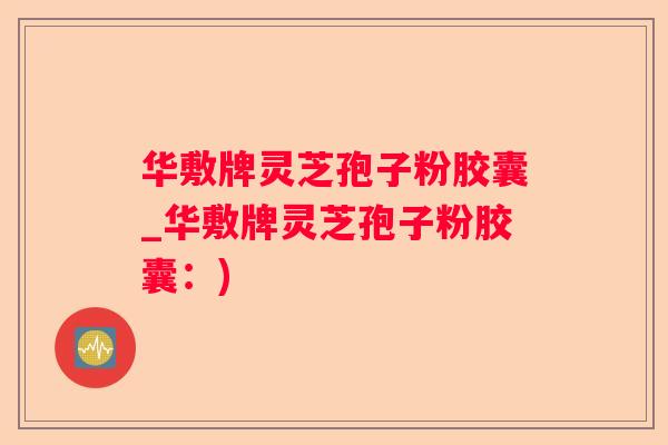 华敷牌灵芝孢子粉胶囊_华敷牌灵芝孢子粉胶囊：)