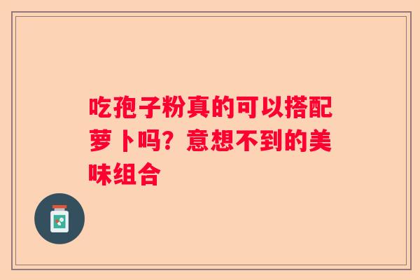 吃孢子粉真的可以搭配萝卜吗？意想不到的美味组合
