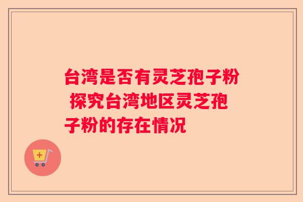 台湾是否有灵芝孢子粉 探究台湾地区灵芝孢子粉的存在情况