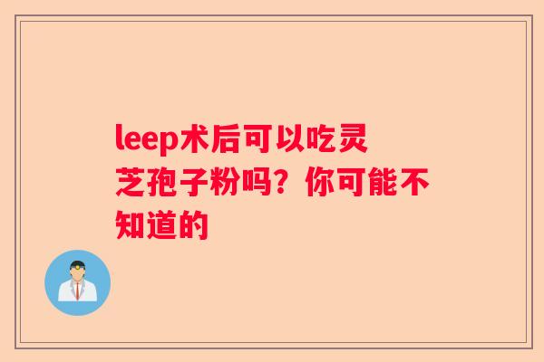 leep术后可以吃灵芝孢子粉吗？你可能不知道的