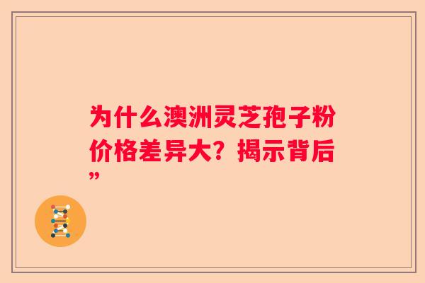 为什么澳洲灵芝孢子粉价格差异大？揭示背后”