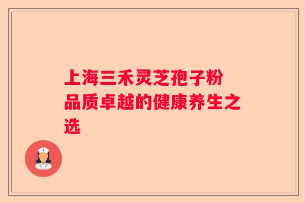 上海三禾灵芝孢子粉 品质卓越的健康养生之选