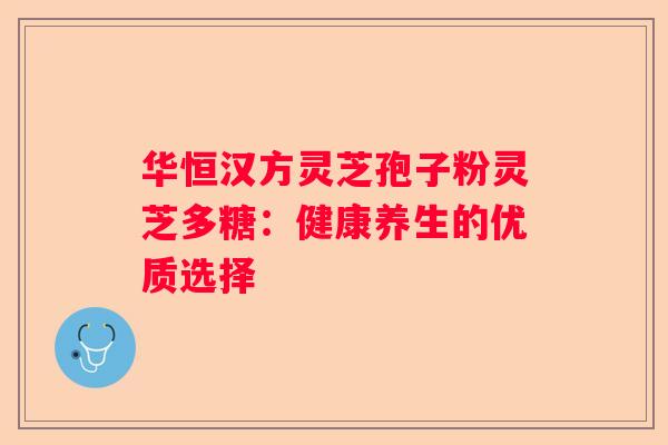 华恒汉方灵芝孢子粉灵芝多糖：健康养生的优质选择