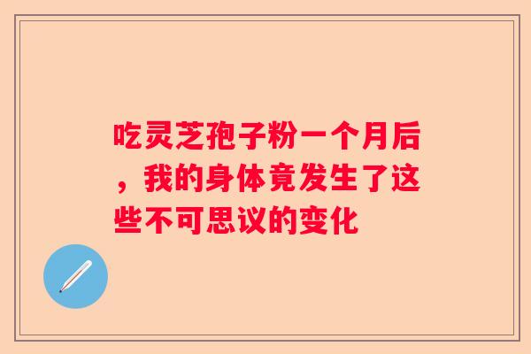 吃灵芝孢子粉一个月后，我的身体竟发生了这些不可思议的变化