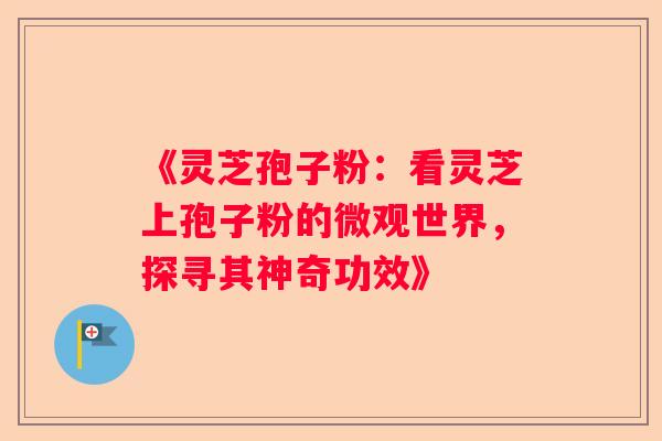 《灵芝孢子粉：看灵芝上孢子粉的微观世界，探寻其神奇功效》