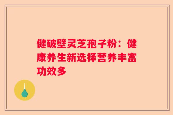健破壁灵芝孢子粉：健康养生新选择营养丰富功效多