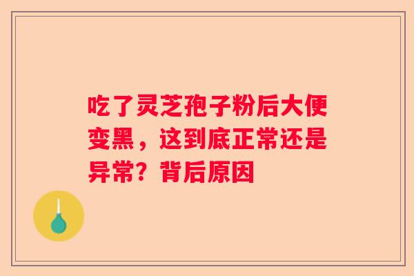 吃了灵芝孢子粉后大便变黑，这到底正常还是异常？背后原因