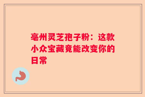 亳州灵芝孢子粉：这款小众宝藏竟能改变你的日常