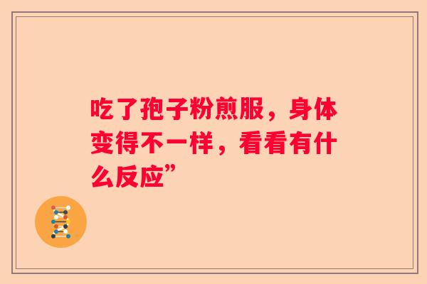 吃了孢子粉煎服,身体变得不一样,看看有什么反应” 吃了孢子粉煎服,身体变得不一样,看看有什么反应”