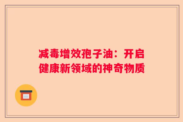 减毒增效孢子油：开启健康新领域的神奇物质