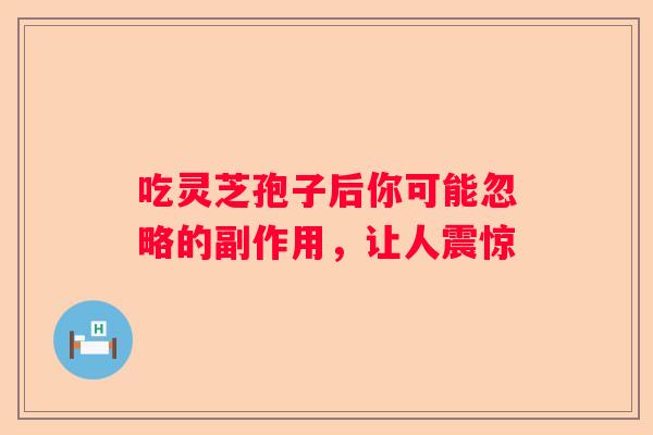 吃灵芝孢子后你可能忽略的副作用，让人震惊