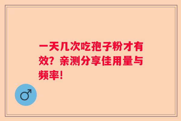 一天几次吃孢子粉才有效？亲测分享佳用量与频率!