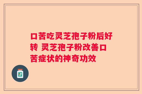 口苦吃灵芝孢子粉后好转 灵芝孢子粉改善口苦症状的神奇功效