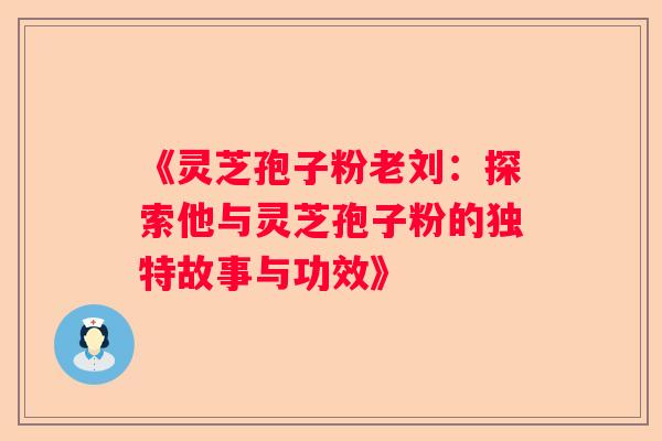 《灵芝孢子粉老刘：探索他与灵芝孢子粉的独特故事与功效》