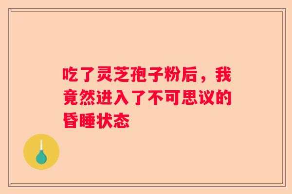吃了灵芝孢子粉后，我竟然进入了不可思议的昏睡状态