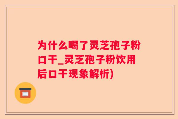 为什么喝了灵芝孢子粉口干_灵芝孢子粉饮用后口干现象解析) 为什么喝了灵芝孢子粉口干_灵芝孢子粉饮用后口干现象解析)