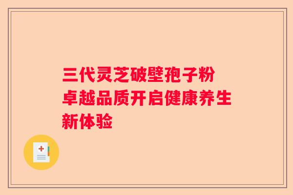 三代灵芝破壁孢子粉 卓越品质开启健康养生新体验