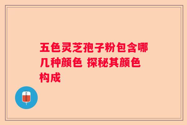 五色灵芝孢子粉包含哪几种颜色 探秘其颜色构成