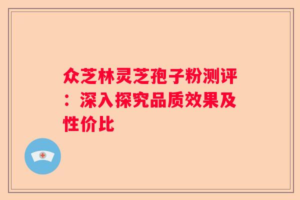 众芝林灵芝孢子粉测评：深入探究品质效果及性价比
