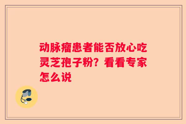 动脉瘤患者能否放心吃灵芝孢子粉?看看专家怎么说 动脉瘤患者能否放心吃灵芝孢子粉?看看专家怎么说