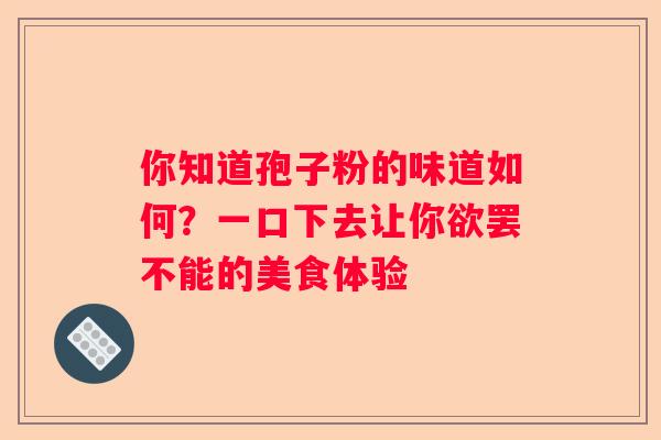 你知道孢子粉的味道如何？一口下去让你欲罢不能的美食体验
