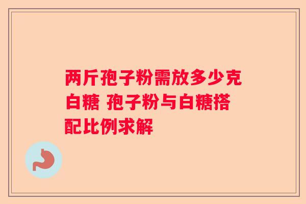 两斤孢子粉需放多少克白糖 孢子粉与白糖搭配比例求解