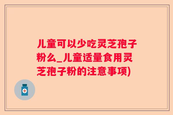 儿童可以少吃灵芝孢子粉么_儿童适量食用灵芝孢子粉的注意事项)