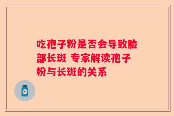 吃孢子粉是否会导致脸部长斑 专家解读孢子粉与长斑的关系