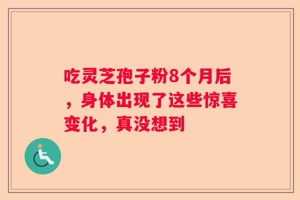 吃灵芝孢子粉8个月后，身体出现了这些惊喜变化，真没想到