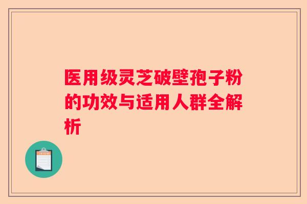 医用级灵芝破壁孢子粉的功效与适用人群全解析