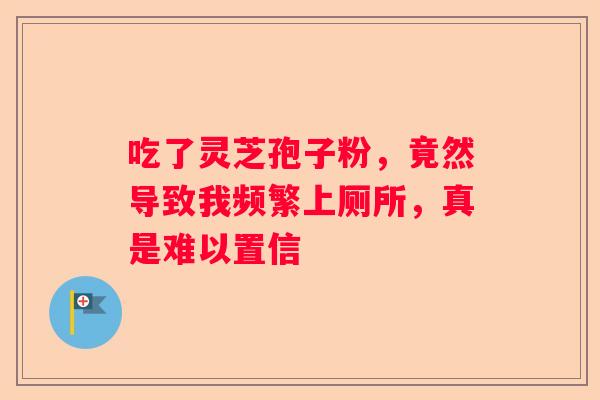 吃了灵芝孢子粉，竟然导致我频繁上厕所，真是难以置信