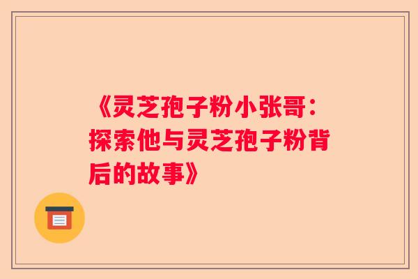 《灵芝孢子粉小张哥：探索他与灵芝孢子粉背后的故事》