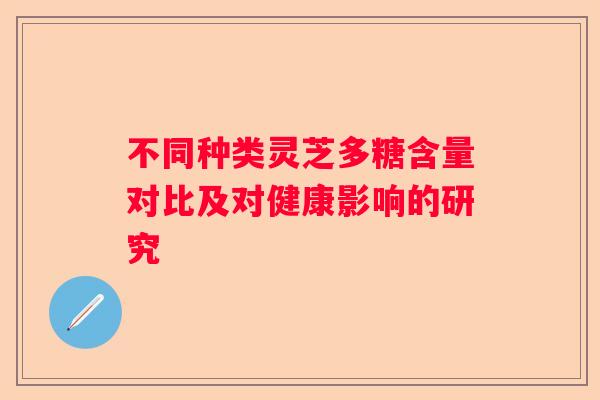 不同种类灵芝多糖含量对比及对健康影响的研究