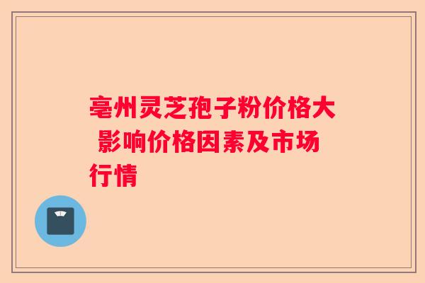 亳州灵芝孢子粉价格大 影响价格因素及市场行情