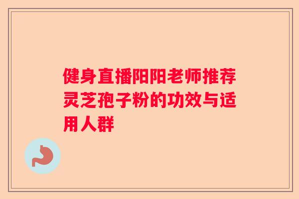 健身直播阳阳老师推荐灵芝孢子粉的功效与适用人群