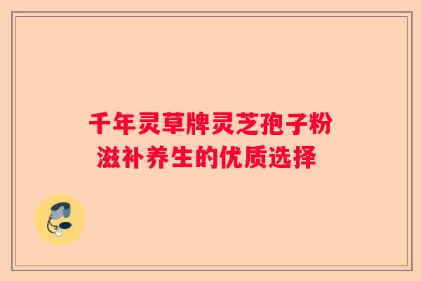 千年灵草牌灵芝孢子粉 滋补养生的优质选择