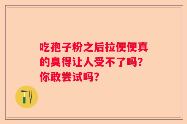 吃孢子粉之后拉便便真的臭得让人受不了吗？你敢尝试吗？