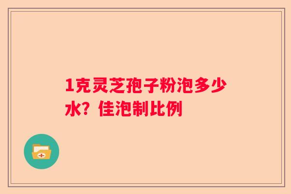 1克灵芝孢子粉泡多少水？佳泡制比例