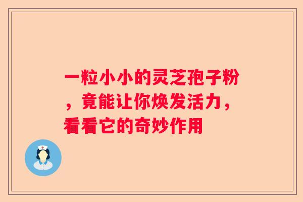 一粒小小的灵芝孢子粉，竟能让你焕发活力，看看它的奇妙作用