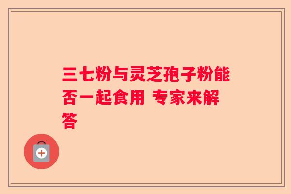 三七粉与灵芝孢子粉能否一起食用 专家来解答