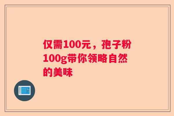 仅需100元，孢子粉100g带你领略自然的美味