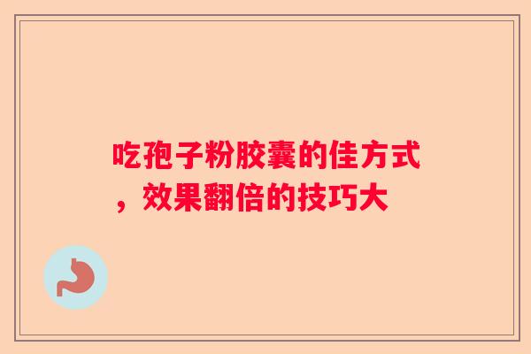 吃孢子粉胶囊的佳方式，效果翻倍的技巧大