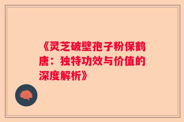 《灵芝破壁孢子粉保鹤唐：独特功效与价值的深度解析》