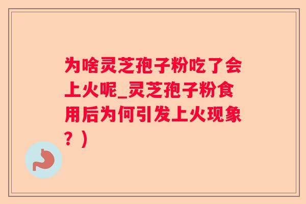 为啥灵芝孢子粉吃了会上火呢_灵芝孢子粉食用后为何引发上火现象?) 为啥灵芝孢子粉吃了会上火呢_灵芝孢子粉食用后为何引发上火现象?)