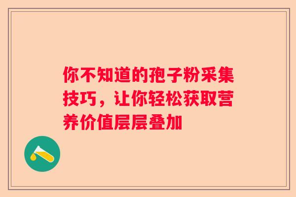 你不知道的孢子粉采集技巧，让你轻松获取营养价值层层叠加