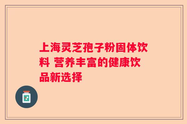 上海灵芝孢子粉固体饮料 营养丰富的健康饮品新选择