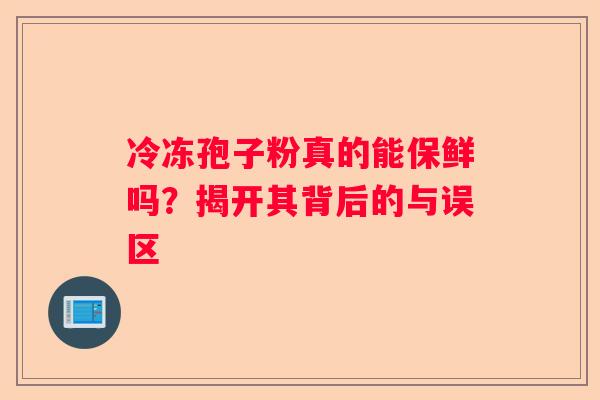 冷冻孢子粉真的能保鲜吗？揭开其背后的与误区