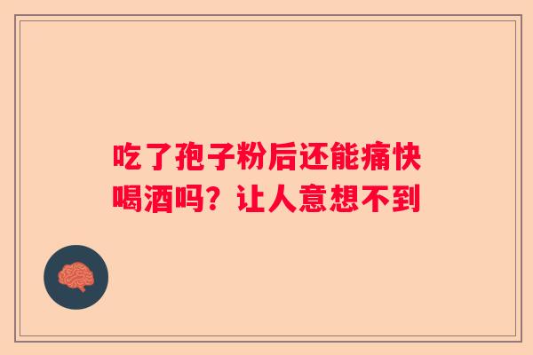 吃了孢子粉后还能痛快喝酒吗？让人意想不到