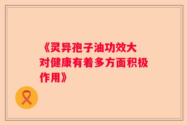 《灵异孢子油功效大 对健康有着多方面积极作用》