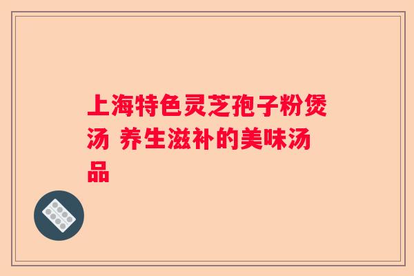 上海特色灵芝孢子粉煲汤 养生滋补的美味汤品